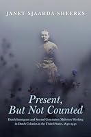 Present, but Not Counted: Dutch-Immigrant and Second Generation Midwives Working in Dutch Colonies in the United States, 1840-1940 1956060138 Book Cover