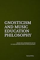 GNOSTICISM AND MUSIC EDUCATION PHILOSOPHY: FROM THE AFFIRMATION OF NO TO THE DESTRUCTION OF INTELLIGENCE B08DC63VQQ Book Cover