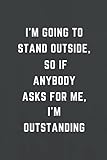 I'm going to stand outside, so if anybody asks for me, I'm outstanding: Lined notebook, Funny Home Office School Journal, Sarcastic Humor
