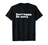Don't Happy Be Worry Funny Sarcastic T-Shirt