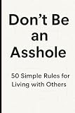 Don’t Be an Asshole: 50 Simple Rules for Living with Others: “A Handbook for Better Behavior in a Busy World”
