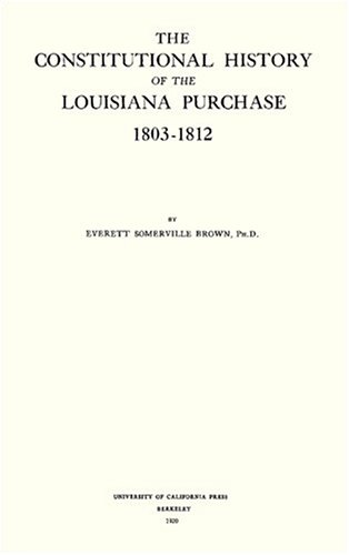 The Constitutional History of the Louisiana Purchase, 1803-1812 (University of California Publications in History)
