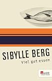 Viel gut essen: Texte für einen oder viele - Sibylle Berg 