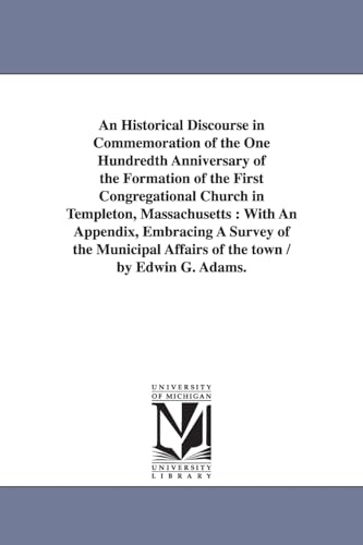 An historical discourse in commemoration of the one hundredth anniversary of the formation of the First Congregational Church in Templeton, ... affairs of the town / by Edwin G. Adams.