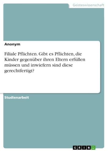 Filiale Pflichten. Gibt es Pflichten, die Kinder gegenüber ihren Eltern erfüllen müssen und inwiefern sind diese gerechtfertigt? (German Edition)