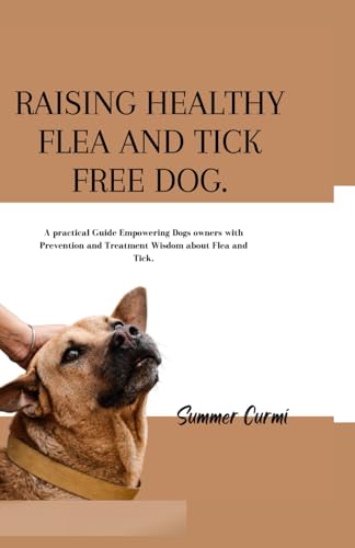 RAISING HEALTHY FLEA AND TICK FREE DOG: A practical Guide Empowering Dogs owners with Prevention and Treatment Wisdom about Flea and Tick.