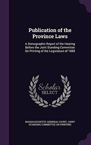 Publication of the Province Laws: A Stenographic Report of the Hearing Before the Joint Standing Committee On Printing of the Legislature of 1889