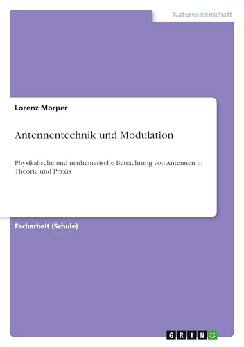 Antennentechnik und Modulation: Physikalische und mathematische Betrachtung von Antennen in Theorie und Praxis
