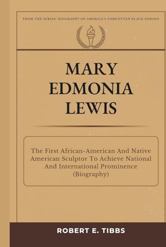 Mary Edmonia Lewis: The First African-American And Native American Sculptor To Achieve National And International Prominence (Biography) (Biography of America's Forgotten Black Heroes)