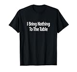 I Bring Nothing To The Table - T-Shirt