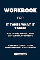 Workbook for It Takes What It Takes: How to Think Neutrally and Gain Control of Your Life: A Practical Guide to Trevor Moawad and Andy Staples's Book B0D91GTWBN Book Cover