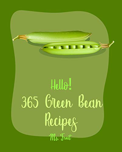Hello! 365 Green Bean Recipes: Best Green Bean Cookbook Ever For Beginners [Miso Soup Cookbook, Bean Sprouts Cookbook, Italian Soup Cookbook, Pork Chop ... Vegetarian Casserole Cookbook] [Book 1]