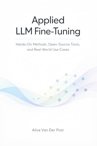 Applied LLM Fine-Tuning: A Comprehensive Guide: Hands-On Methods,...