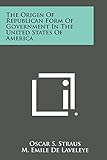 The Origin of Republican Form of Government in the United States of America - Oscar S Straus, M Emile De Laveleye 