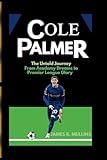 COLE PALMER: The Untold Journey From Academy Dreams to Premier League Glory