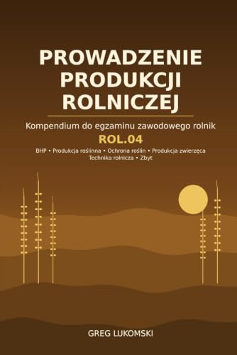 ROL.04 Prowadzenie produkcji rolniczej: Kompendium do egzaminu zawodowego rolnik – BHP, produkcja roślinna i zwierzęca, ochrona roślin, technika rolnicza, zbyt (Polish Edition)