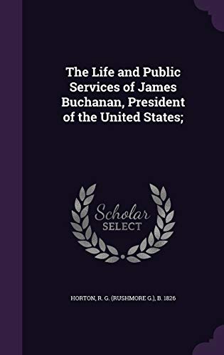 The Life and Public Services of James Buchanan, President of the United States;