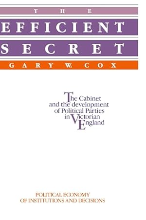 The Efficient Secret: The Cabinet and the Development of Political Parties in Victorian England (Political Economy of Institutions and Decisions)