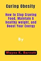 Curing Obesity: How to Stop Craving Food, Maintain A healthy weight, and Boost Your Energy B0BLFQSK8K Book Cover