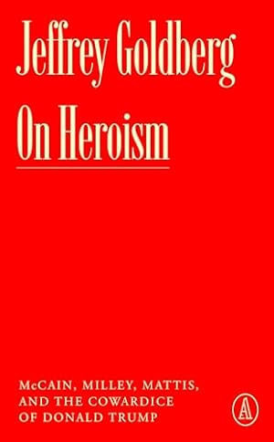 On Heroism: McCain, Milley, Mattis, and the Cowardice of Donald Trump (Atlantic Editions)