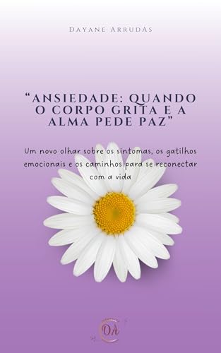 Ansiedade: Quando o corpo grita e a alma pede paz: Um novo olhar sobre os sintomas, os gatilhos emocionais e os caminhos para se reconectar com a vida