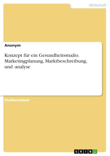 Konzept für ein Gesundheitsstudio. Marketingplanung, Marktbeschreibung, und -analyse (German Edition)