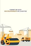  CARNET DE SUIVI DES ÉQUIPEMENTS DE CHANTIER: Inventaire des Équipements, Programme de Maintenance, Suivi des Utilisations, Réparations et Entretiens, ... et Remarques  120 pages de 15,24x22,86 cm