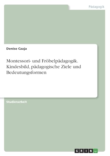 Montessori- und Fröbelpädagogik. Kindesbild, pädagogische Ziele und Bedeutungsformen