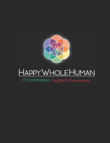 The HAPPY WHOLE HUMAN HANDBOOK: It's Happening...Say Yes to Consciousness!