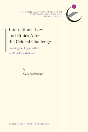 International Law and Ethics after the Critical Challenge: Framing the Legal within the Post-Foundational (The Erik Castrén Institute Monographs on International Law and Human Rights, 12)