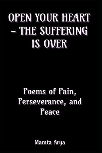 Open Your Heart - The Suffering is Over: Poems of Pain, Perseverance, and Peace