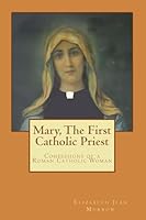 Mary, the First Catholic Priest: Confessions of a Roman Catholic Woman 1508449430 Book Cover