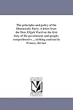 The principles and policy of the Democratic Party. A letter from the Hon. Elijah Ward on the first duty of the government and people; comprehensive ... striking contrast in France; the law