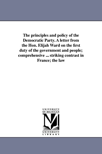 The principles and policy of the Democratic Party. A letter from the Hon. Elijah Ward on the first duty of the government and people; comprehensive ... striking contrast in France; the law