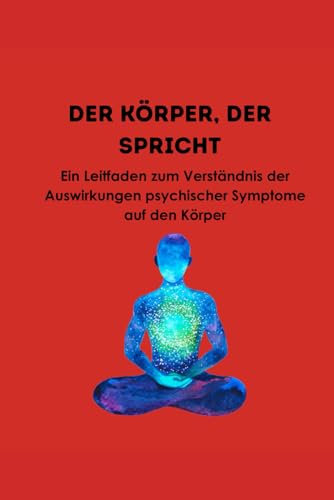 DER KÖRPER, DER SPRICHT: Ein Leitfaden zum Verständnis der Auswirkungen psychischer Symptome auf den Körper