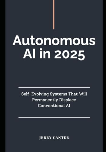 Autonomous AI in 2025: Self-Evolving Systems That Will Permanently Displace Conventional AI (Mastering Autonomous AI: Practical Guides to Agentic Systems, RAG, and Real-Time Intelligence)