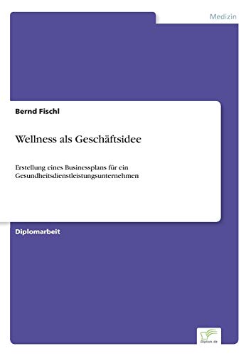 Wellness als Geschäftsidee: Erstellung eines Businessplans für ein Gesundheitsdienstleistungsunternehmen (German Edition)