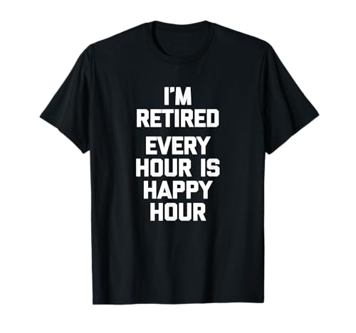 I'm Retired, Every Hour Is Happy Hour - Camiseta divertida jubilada Camiseta