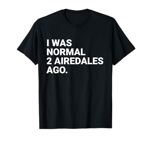 I was Normal 2 Airedales Ago Funny Airedale Dog Owner T-Shirt