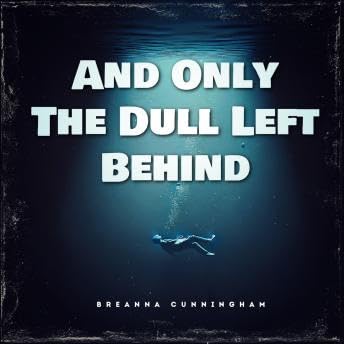 And Only The Dull Left Behind - Breanna Cunningham