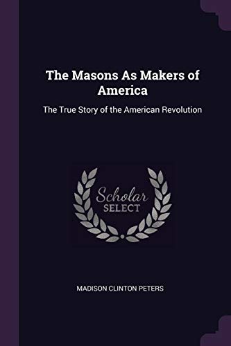 The Masons as Makers of America: The True Story of the American Revolution