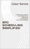 EPC SCHEDULING SIMPLIFIED: A Step-by-Step Guide for the Development of Engineering, Procurement, & Construction Schedules