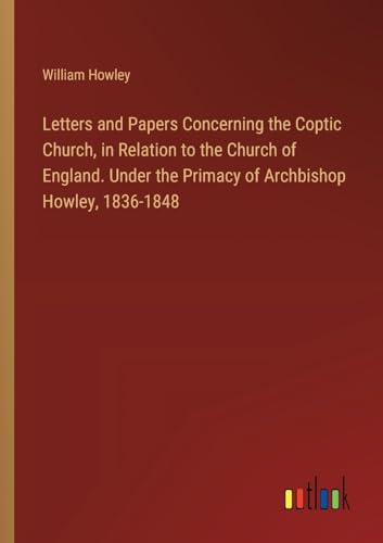 Letters and Papers Concerning the Coptic Church, in Relation to the Church of England. Under the Primacy of Archbishop Howley, 1836-1848