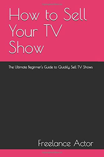 How to Sell Your TV Show: The Ultimate Beginner's Guide to Quickly Sell TV Shows