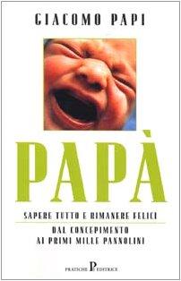 Papà. Sapere tutto e rimanere felici. Dal concepimento ai primi mille pannolini Papà. Sapere tutto e rimanere felici. Dal concepimento ai primi mille pannolini