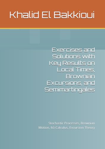Exercises and Solutions with Key Results on Local Times, Brownian Excursions, and Semimartingales: Stochastic Processes, Brownian Motion, Itô Calculus, Excursion Theory