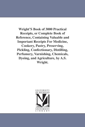 Wright's book of 3000 practical receipts, or complete book of reference, containing valuable and important receipts for medicine, cookery, pastry, ... and agriculture (Michigan Historical Reprint)
