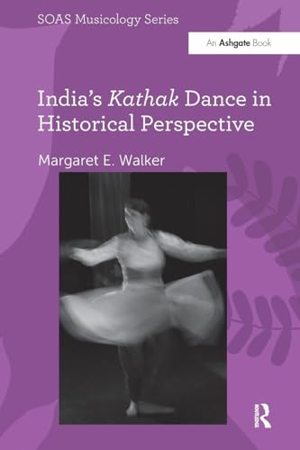 India's Kathak Dance in Historical Perspective (SOAS Studies in Music)