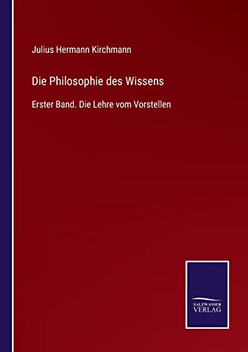 Die Philosophie des Wissens: Erster Band. Die Lehre vom Vorstellen (German Edition)