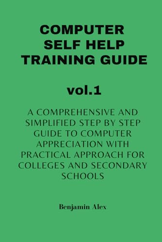 COMPUTER SELF HELP TRAINING GUIDE vol.1: A comprehensive and simplified step by step guide to computer appreciation with practical approach For Colleges and secondary schools